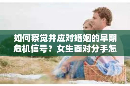 如何察觉并应对婚姻的早期危机信号？女生面对分手怎么办？