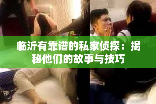 临沂有靠谱的私家侦探：揭秘他们的故事与技巧