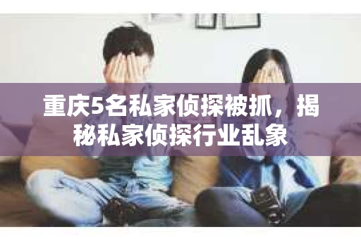 重庆5名私家侦探被抓，揭秘私家侦探行业乱象