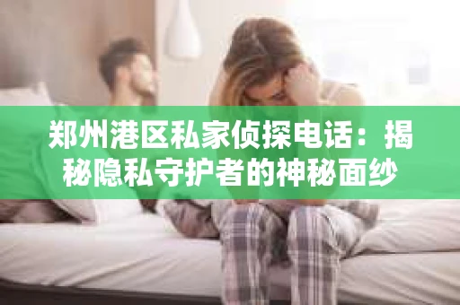 郑州港区私家侦探电话：揭秘隐私守护者的神秘面纱