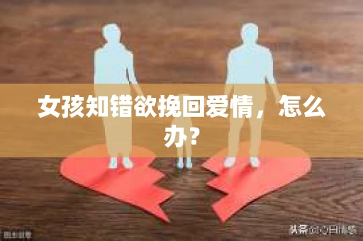 女孩知错欲挽回爱情，怎么办？