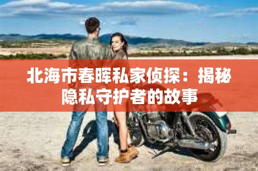 北海市春晖私家侦探：揭秘隐私守护者的故事
