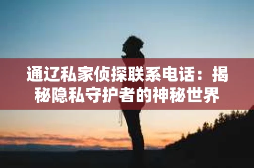 通辽私家侦探联系电话：揭秘隐私守护者的神秘世界