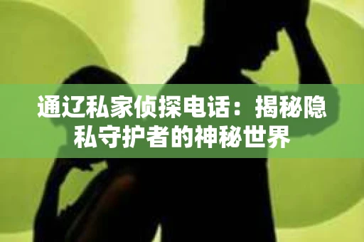 通辽私家侦探电话：揭秘隐私守护者的神秘世界