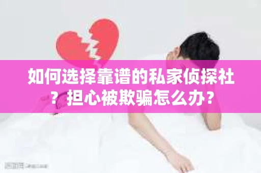 如何选择靠谱的私家侦探社？担心被欺骗怎么办？