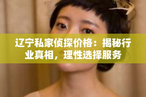 辽宁私家侦探价格：揭秘行业真相，理性选择服务
