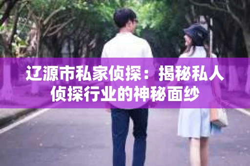 辽源市私家侦探：揭秘私人侦探行业的神秘面纱