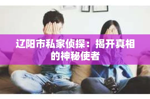 辽阳市私家侦探：揭开真相的神秘使者