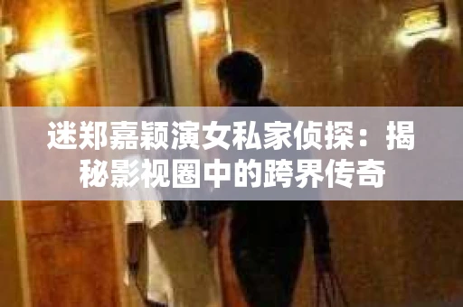 迷郑嘉颖演女私家侦探：揭秘影视圈中的跨界传奇