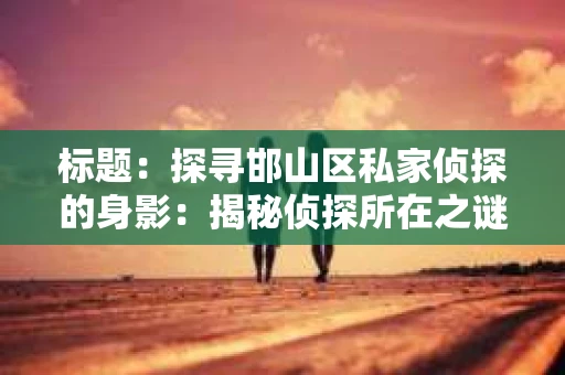 标题：探寻邯山区私家侦探的身影：揭秘侦探所在之谜