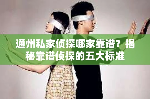 通州私家侦探哪家靠谱？揭秘靠谱侦探的五大标准