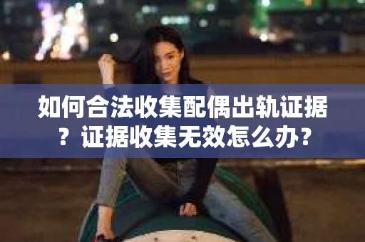 如何合法收集配偶出轨证据？证据收集无效怎么办？