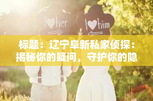 标题：辽宁阜新私家侦探：揭秘你的疑问，守护你的隐私