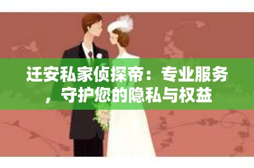 迁安私家侦探帝：专业服务，守护您的隐私与权益
