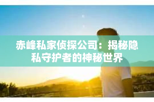 赤峰私家侦探公司：揭秘隐私守护者的神秘世界