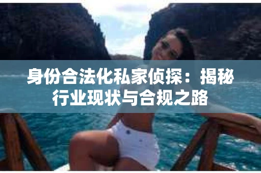 身份合法化私家侦探：揭秘行业现状与合规之路