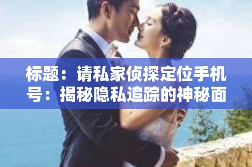 标题：请私家侦探定位手机号：揭秘隐私追踪的神秘面纱