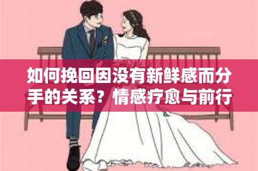 如何挽回因没有新鲜感而分手的关系？情感疗愈与前行计划