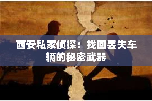 西安私家侦探：找回丢失车辆的秘密武器