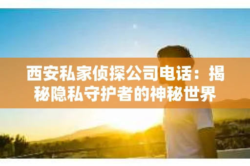 西安私家侦探公司电话：揭秘隐私守护者的神秘世界