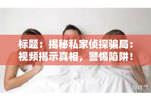 标题：揭秘私家侦探骗局：视频揭示真相，警惕陷阱！