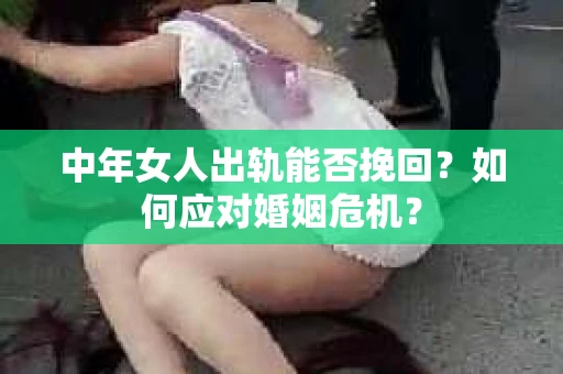 中年女人出轨能否挽回？如何应对婚姻危机？