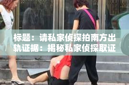 标题：请私家侦探拍南方出轨证据：揭秘私家侦探取证过程