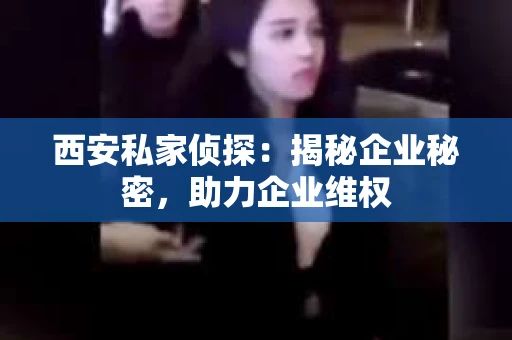 西安私家侦探：揭秘企业秘密，助力企业维权
