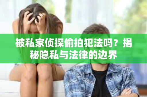 被私家侦探偷拍犯法吗？揭秘隐私与法律的边界
