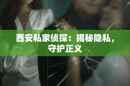 西安私家侦探：揭秘隐私，守护正义
