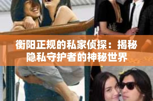 衡阳正规的私家侦探：揭秘隐私守护者的神秘世界