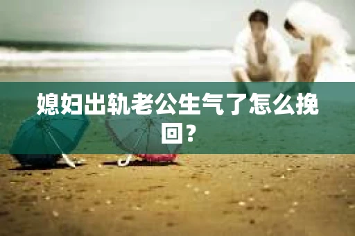 媳妇出轨老公生气了怎么挽回? 媳妇出轨老公生气了怎么挽回?