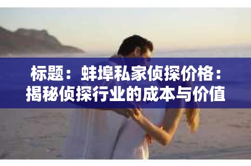 标题：蚌埠私家侦探价格：揭秘侦探行业的成本与价值