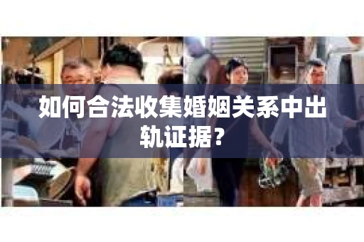 如何合法收集婚姻关系中出轨证据？