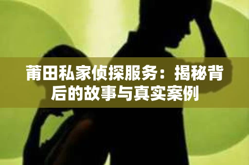 莆田私家侦探服务：揭秘背后的故事与真实案例