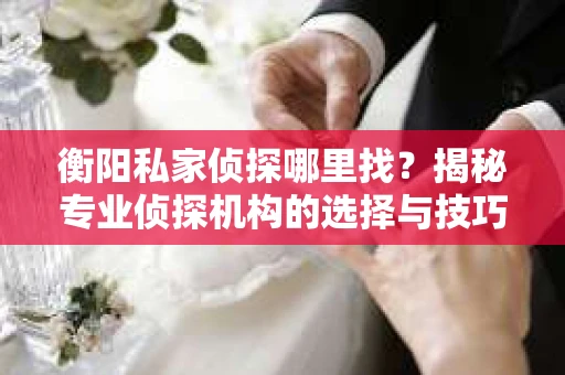 衡阳私家侦探哪里找？揭秘专业侦探机构的选择与技巧