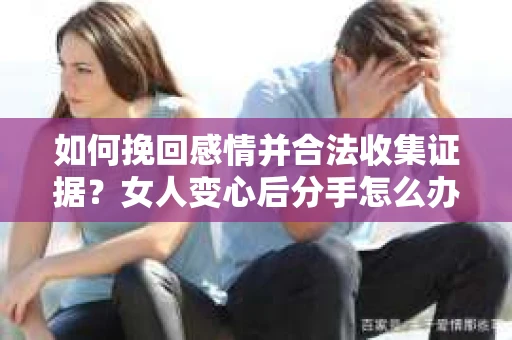 如何挽回感情并合法收集证据？女人变心后分手怎么办？