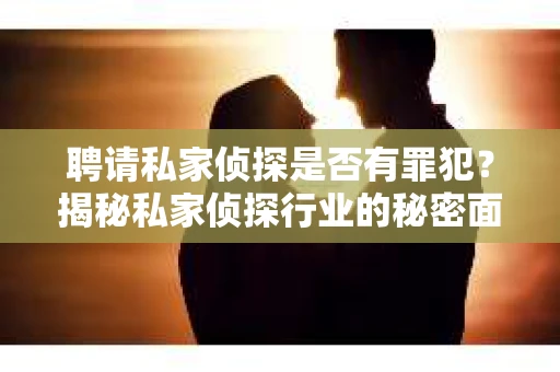聘请私家侦探是否有罪犯？揭秘私家侦探行业的秘密面纱