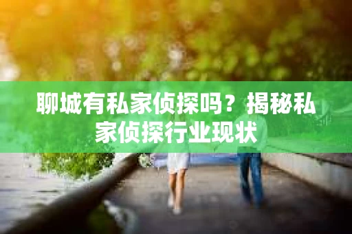 聊城有私家侦探吗？揭秘私家侦探行业现状