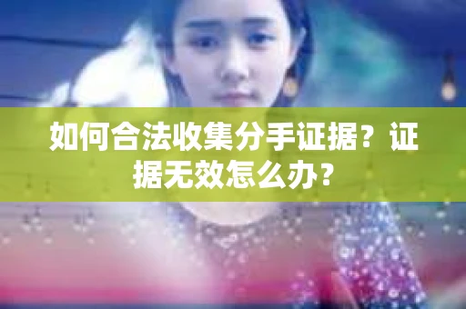 如何合法收集分手证据？证据无效怎么办？