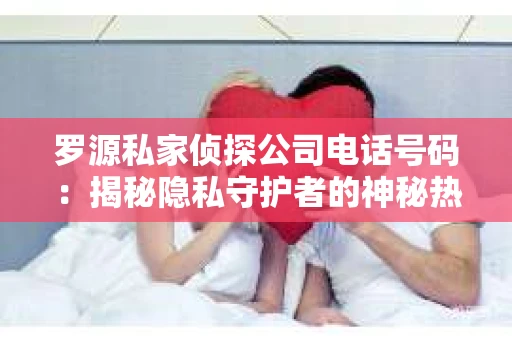 罗源私家侦探公司电话号码：揭秘隐私守护者的神秘热线