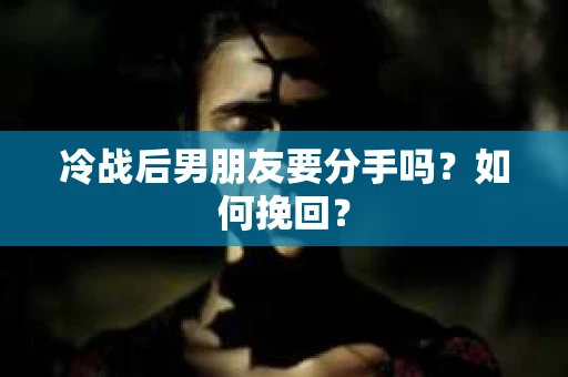 冷战后男朋友要分手吗？如何挽回？