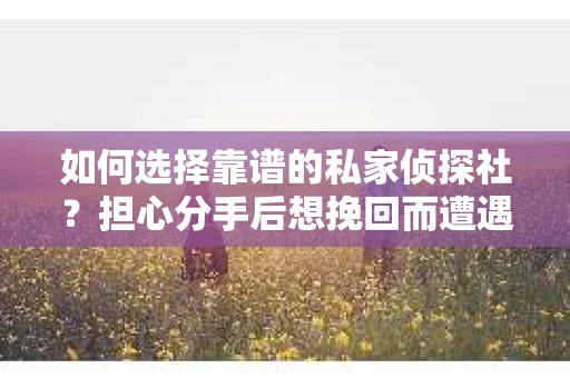 如何选择靠谱的私家侦探社？担心分手后想挽回而遭遇陷阱怎么办？