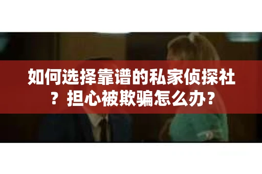 如何选择靠谱的私家侦探社？担心被欺骗怎么办？