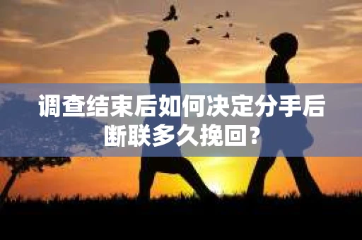 调查结束后如何决定分手后断联多久挽回？