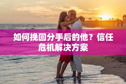 如何挽回分手后的他？信任危机解决方案
