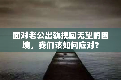 面对老公出轨挽回无望的困境，我们该如何应对？