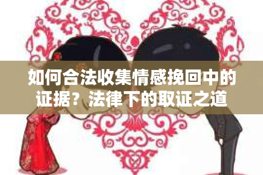 如何合法收集情感挽回中的证据？法律下的取证之道