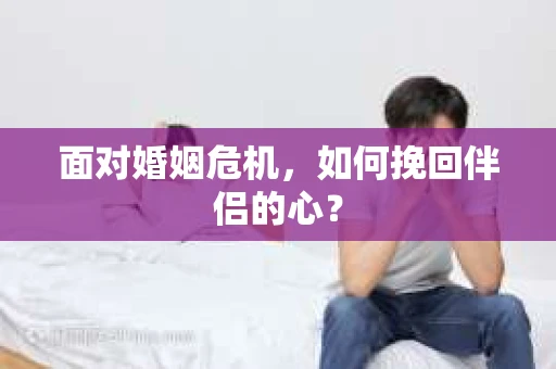 面对婚姻危机，如何挽回伴侣的心？