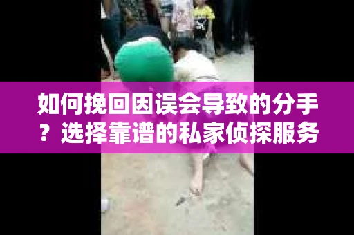 如何挽回因误会导致的分手？选择靠谱的私家侦探服务指南